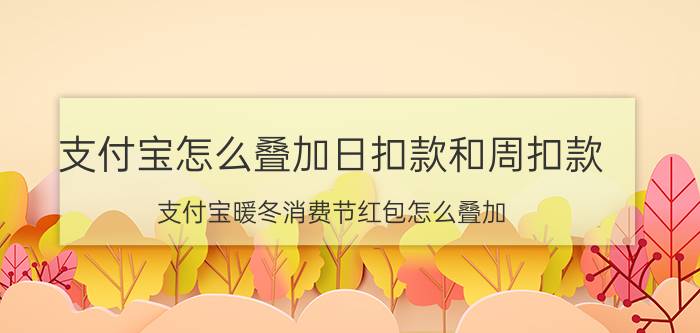 支付宝怎么叠加日扣款和周扣款 支付宝暖冬消费节红包怎么叠加？